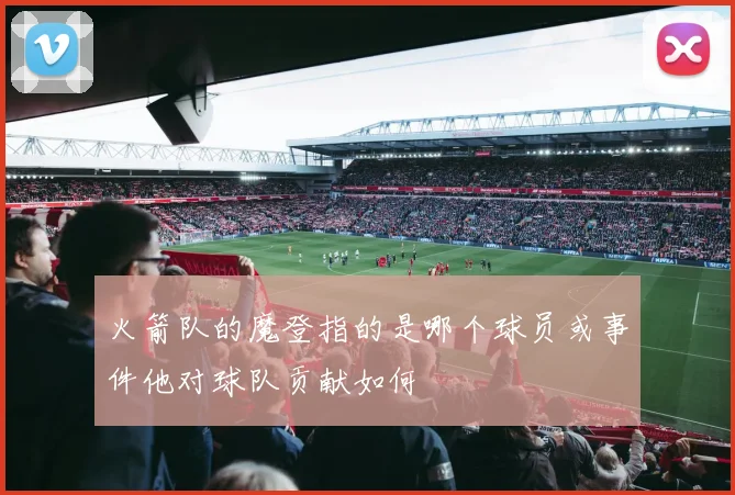 火箭队的魔登指的是哪个球员或事件他对球队贡献如何