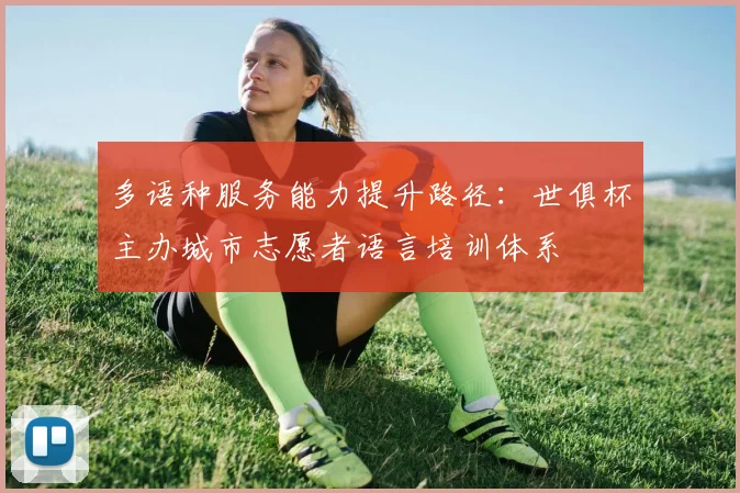 多语种服务能力提升路径：世俱杯主办城市志愿者语言培训体系