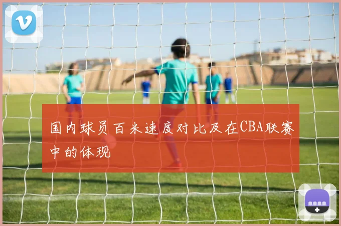 国内球员百米速度对比及在CBA联赛中的体现