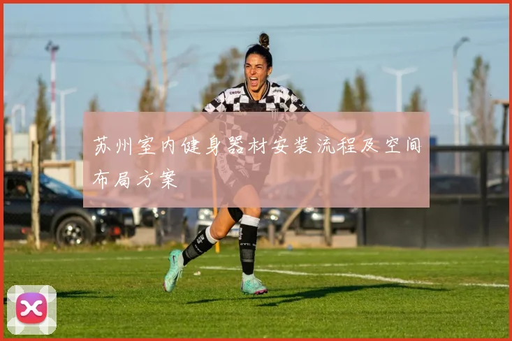 苏州室内健身器材安装流程及空间布局方案
