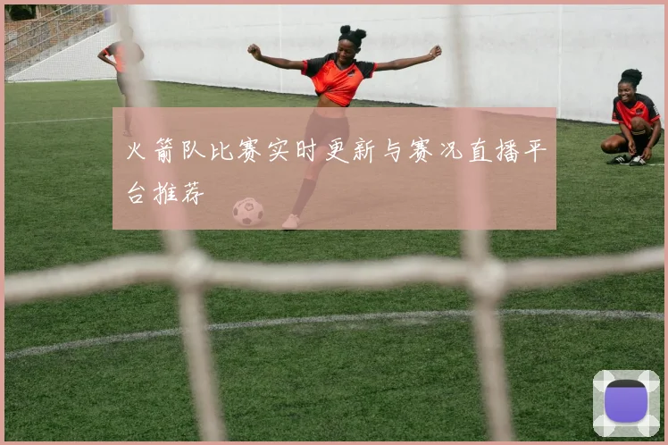火箭队比赛实时更新与赛况直播平台推荐