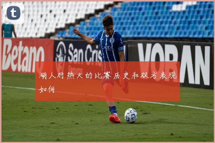 湖人对热火的比赛历史和双方表现如何