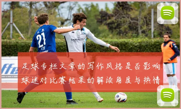 足球专栏文章的写作风格是否影响球迷对比赛结果的解读角度与热情