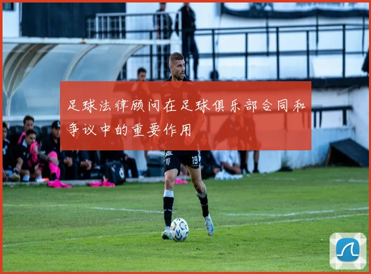 足球法律顾问在足球俱乐部合同和争议中的重要作用